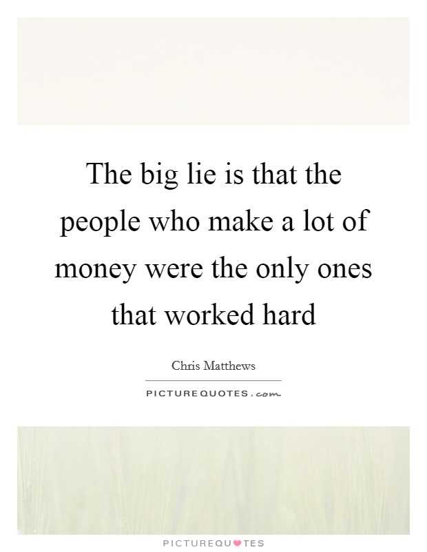 The big lie is that the people who make a lot of money were the only ones that worked hard Picture Quote #1