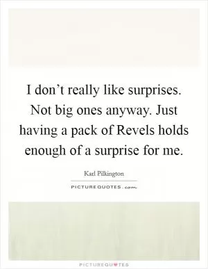 I don’t really like surprises. Not big ones anyway. Just having a pack of Revels holds enough of a surprise for me Picture Quote #1