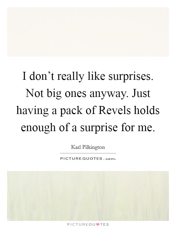 I don't really like surprises. Not big ones anyway. Just having a pack of Revels holds enough of a surprise for me. Picture Quote #1