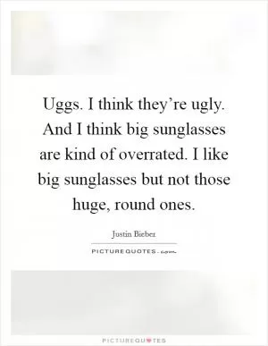 Uggs. I think they’re ugly. And I think big sunglasses are kind of overrated. I like big sunglasses but not those huge, round ones Picture Quote #1
