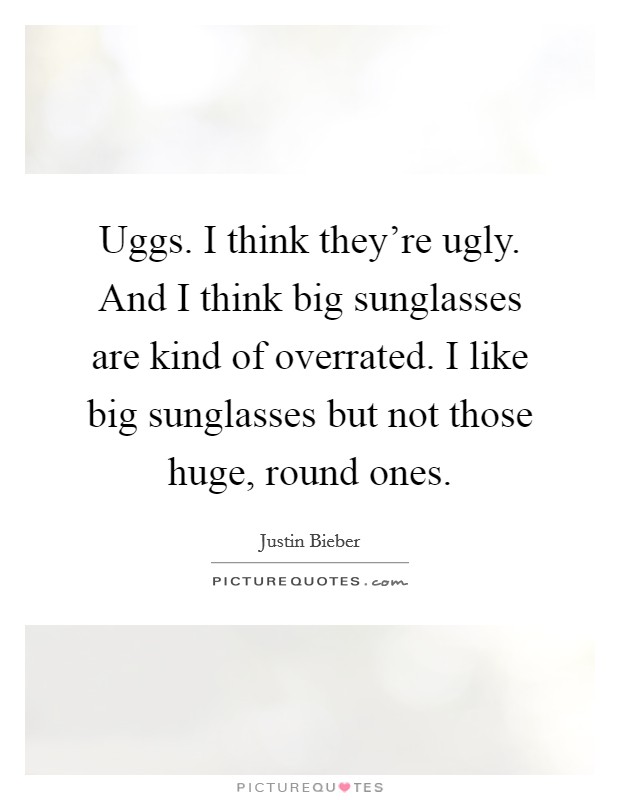 Uggs. I think they're ugly. And I think big sunglasses are kind of overrated. I like big sunglasses but not those huge, round ones. Picture Quote #1