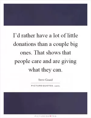 I’d rather have a lot of little donations than a couple big ones. That shows that people care and are giving what they can Picture Quote #1