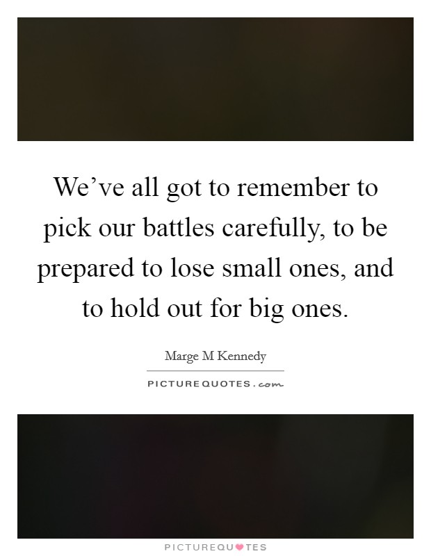We've all got to remember to pick our battles carefully, to be prepared to lose small ones, and to hold out for big ones. Picture Quote #1