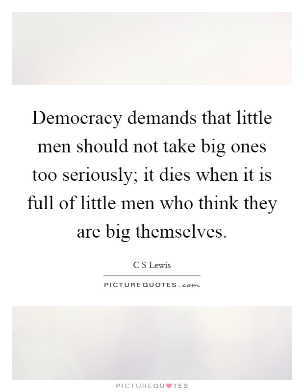 Democracy demands that little men should not take big ones too seriously; it dies when it is full of little men who think they are big themselves. Picture Quote #1