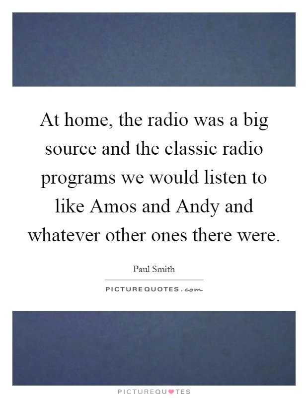 At home, the radio was a big source and the classic radio programs we would listen to like Amos and Andy and whatever other ones there were. Picture Quote #1