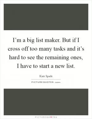 I’m a big list maker. But if I cross off too many tasks and it’s hard to see the remaining ones, I have to start a new list Picture Quote #1