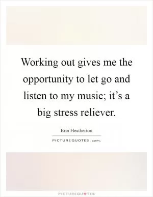 Working out gives me the opportunity to let go and listen to my music; it’s a big stress reliever Picture Quote #1