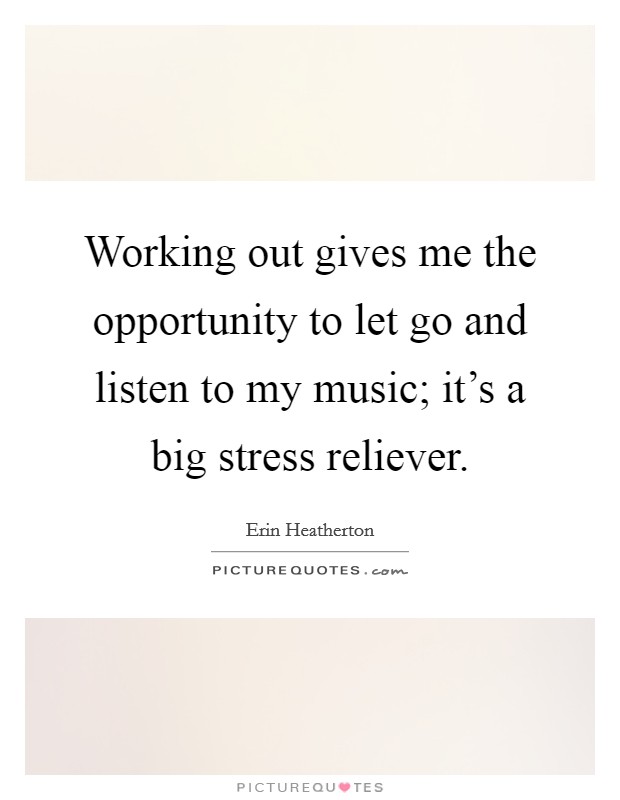 Working out gives me the opportunity to let go and listen to my music; it's a big stress reliever. Picture Quote #1