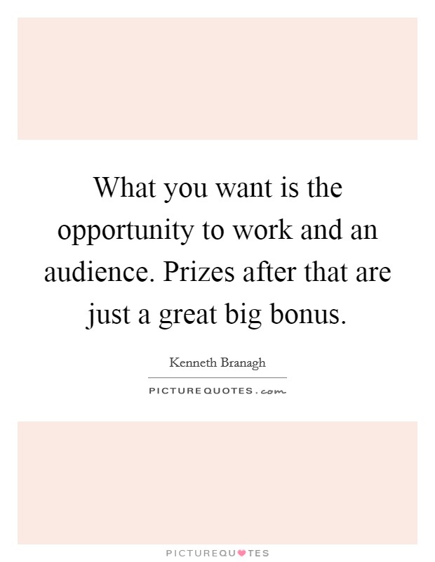 What you want is the opportunity to work and an audience. Prizes after that are just a great big bonus. Picture Quote #1