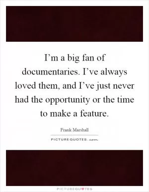 I’m a big fan of documentaries. I’ve always loved them, and I’ve just never had the opportunity or the time to make a feature Picture Quote #1