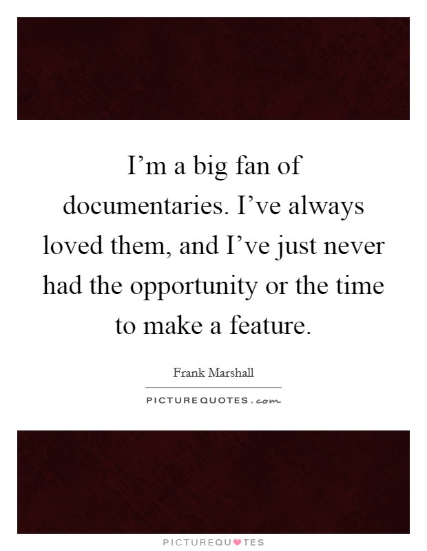 I'm a big fan of documentaries. I've always loved them, and I've just never had the opportunity or the time to make a feature. Picture Quote #1
