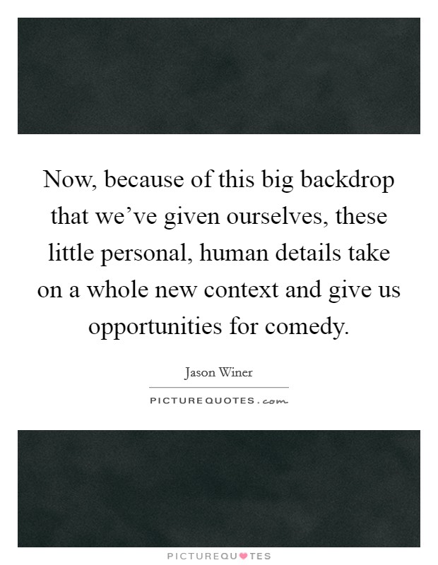 Now, because of this big backdrop that we've given ourselves, these little personal, human details take on a whole new context and give us opportunities for comedy. Picture Quote #1