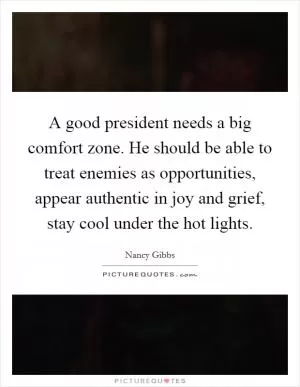 A good president needs a big comfort zone. He should be able to treat enemies as opportunities, appear authentic in joy and grief, stay cool under the hot lights Picture Quote #1