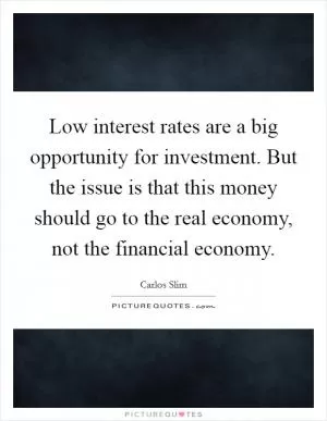 Low interest rates are a big opportunity for investment. But the issue is that this money should go to the real economy, not the financial economy Picture Quote #1