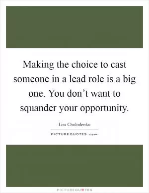 Making the choice to cast someone in a lead role is a big one. You don’t want to squander your opportunity Picture Quote #1