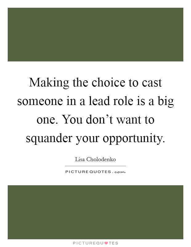 Making the choice to cast someone in a lead role is a big one. You don't want to squander your opportunity. Picture Quote #1