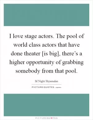 I love stage actors. The pool of world class actors that have done theater [is big], there’s a higher opportunity of grabbing somebody from that pool Picture Quote #1