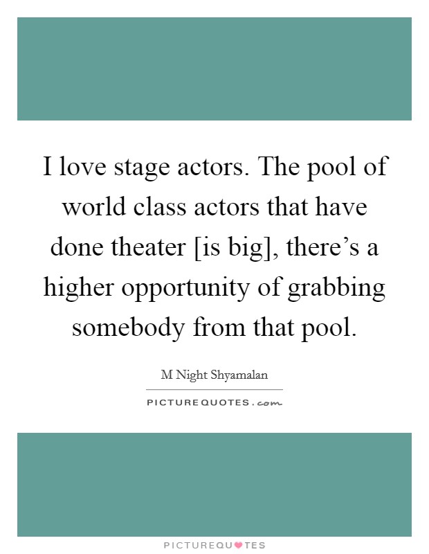 I love stage actors. The pool of world class actors that have done theater [is big], there's a higher opportunity of grabbing somebody from that pool. Picture Quote #1