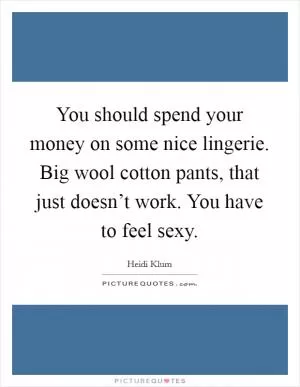 You should spend your money on some nice lingerie. Big wool cotton pants, that just doesn’t work. You have to feel sexy Picture Quote #1