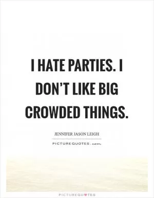 I hate parties. I don’t like big crowded things Picture Quote #1