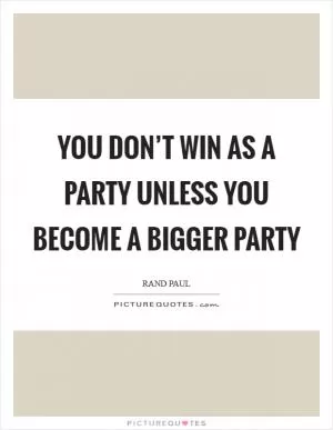 You don’t win as a party unless you become a bigger party Picture Quote #1
