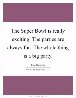 The Super Bowl is really exciting. The parties are always fun. The whole thing is a big party Picture Quote #1