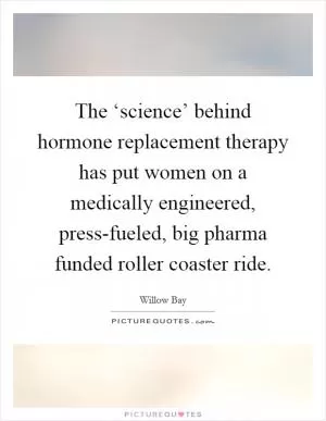 The ‘science’ behind hormone replacement therapy has put women on a medically engineered, press-fueled, big pharma funded roller coaster ride Picture Quote #1