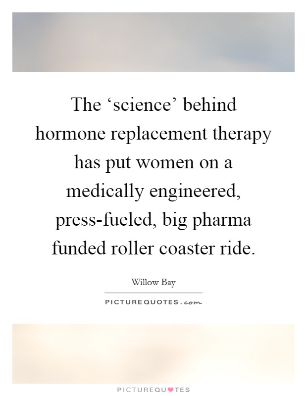 The ‘science' behind hormone replacement therapy has put women on a medically engineered, press-fueled, big pharma funded roller coaster ride. Picture Quote #1