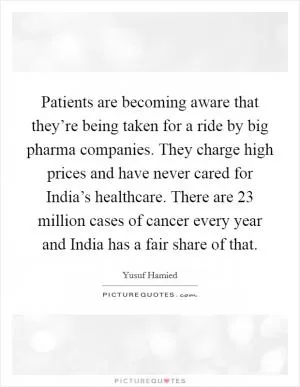 Patients are becoming aware that they’re being taken for a ride by big pharma companies. They charge high prices and have never cared for India’s healthcare. There are 23 million cases of cancer every year and India has a fair share of that Picture Quote #1