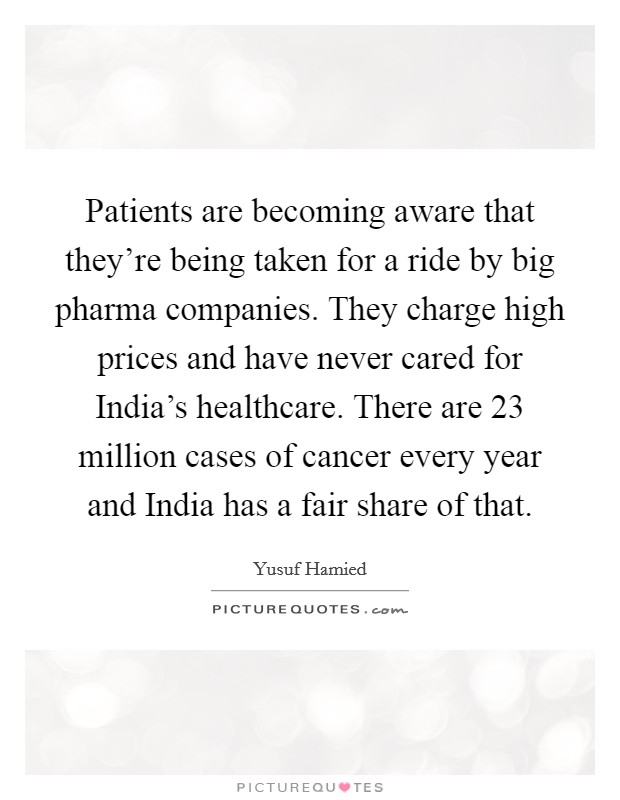 Patients are becoming aware that they're being taken for a ride by big pharma companies. They charge high prices and have never cared for India's healthcare. There are 23 million cases of cancer every year and India has a fair share of that. Picture Quote #1