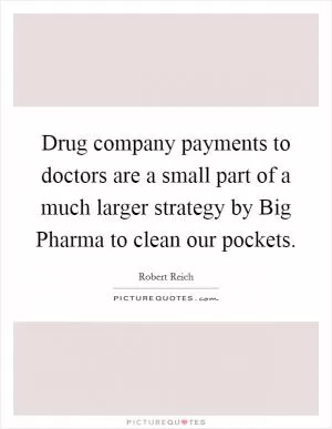 Drug company payments to doctors are a small part of a much larger strategy by Big Pharma to clean our pockets Picture Quote #1