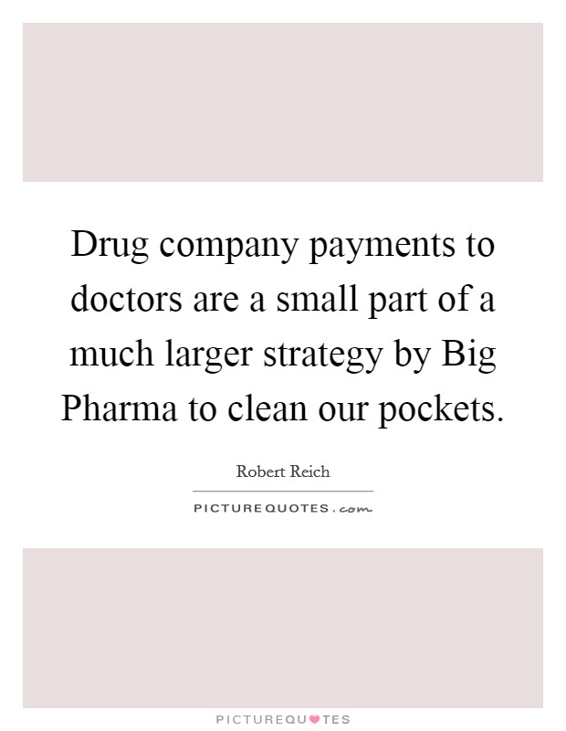 Drug company payments to doctors are a small part of a much larger strategy by Big Pharma to clean our pockets. Picture Quote #1