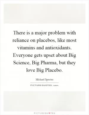 There is a major problem with reliance on placebos, like most vitamins and antioxidants. Everyone gets upset about Big Science, Big Pharma, but they love Big Placebo Picture Quote #1