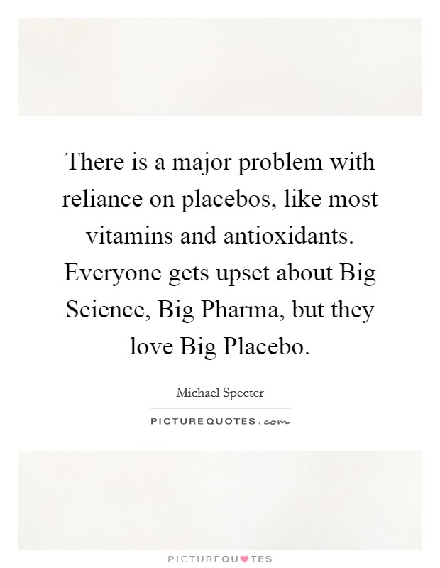 There is a major problem with reliance on placebos, like most vitamins and antioxidants. Everyone gets upset about Big Science, Big Pharma, but they love Big Placebo. Picture Quote #1
