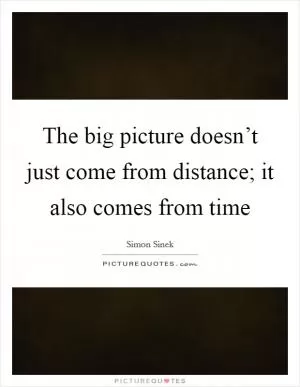 The big picture doesn’t just come from distance; it also comes from time Picture Quote #1
