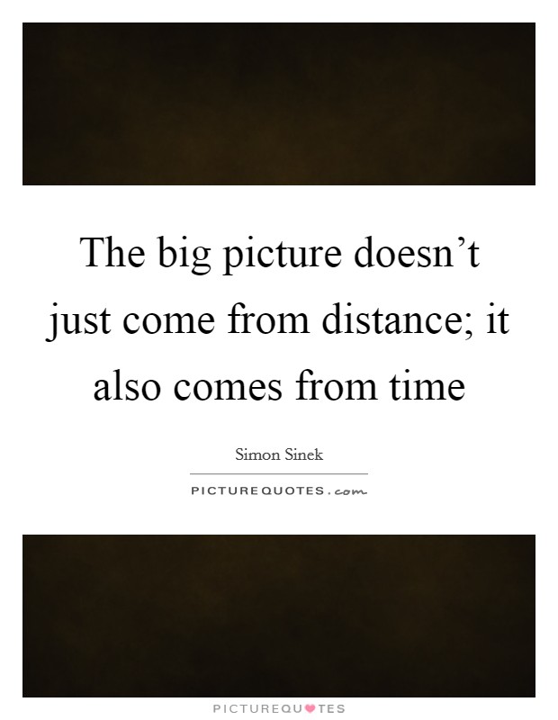 The big picture doesn't just come from distance; it also comes from time Picture Quote #1
