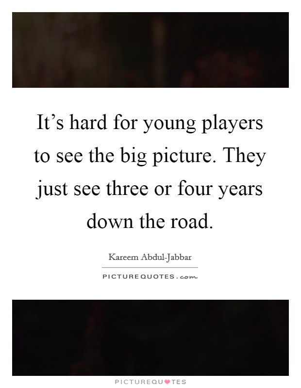 It's hard for young players to see the big picture. They just see three or four years down the road. Picture Quote #1