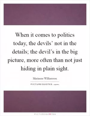 When it comes to politics today, the devils’ not in the details; the devil’s in the big picture, more often than not just hiding in plain sight Picture Quote #1