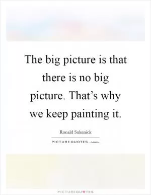 The big picture is that there is no big picture. That’s why we keep painting it Picture Quote #1