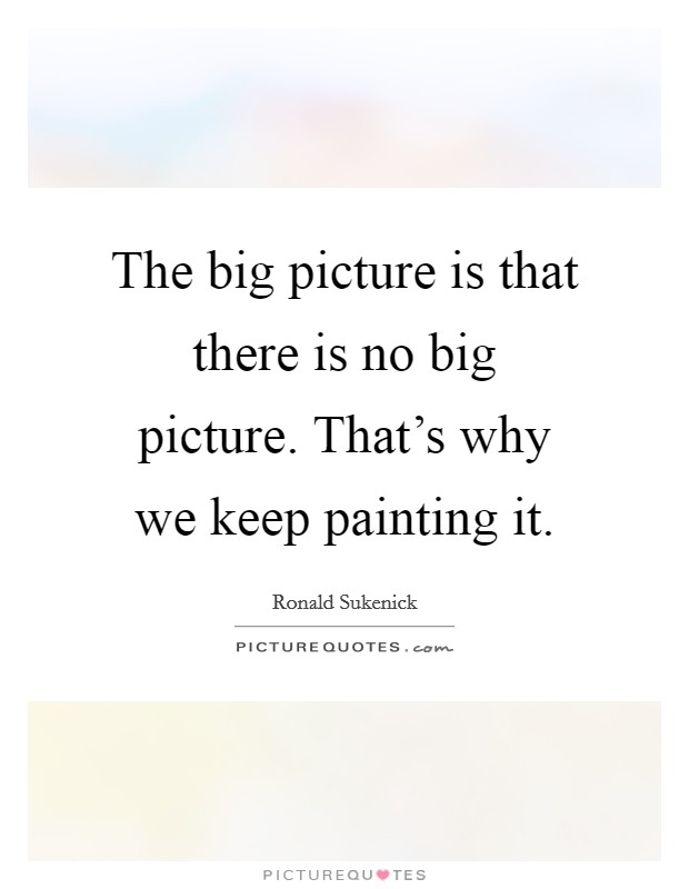 The big picture is that there is no big picture. That's why we keep painting it. Picture Quote #1