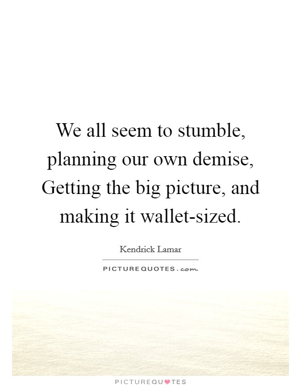 We all seem to stumble, planning our own demise, Getting the big picture, and making it wallet-sized. Picture Quote #1