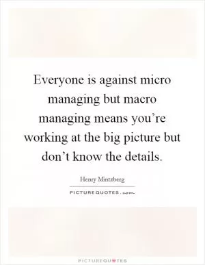 Everyone is against micro managing but macro managing means you’re working at the big picture but don’t know the details Picture Quote #1