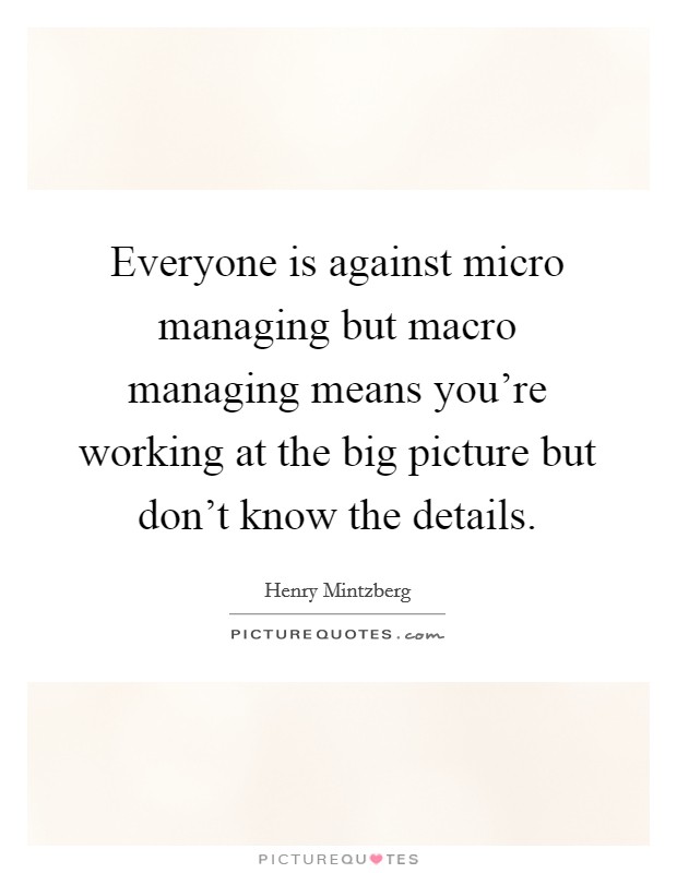 Everyone is against micro managing but macro managing means you're working at the big picture but don't know the details. Picture Quote #1