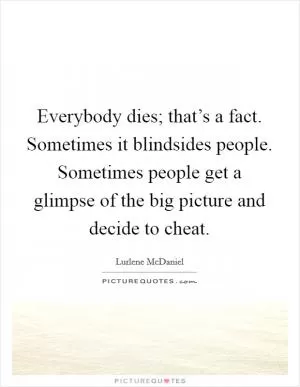 Everybody dies; that’s a fact. Sometimes it blindsides people. Sometimes people get a glimpse of the big picture and decide to cheat Picture Quote #1