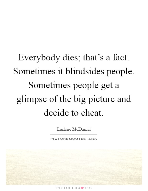Everybody dies; that's a fact. Sometimes it blindsides people. Sometimes people get a glimpse of the big picture and decide to cheat. Picture Quote #1