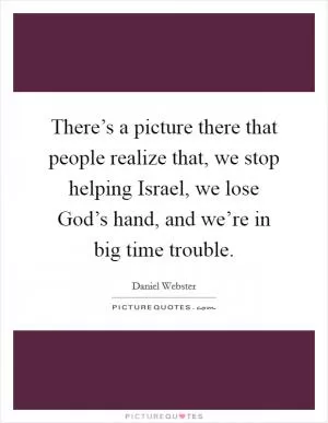 There’s a picture there that people realize that, we stop helping Israel, we lose God’s hand, and we’re in big time trouble Picture Quote #1