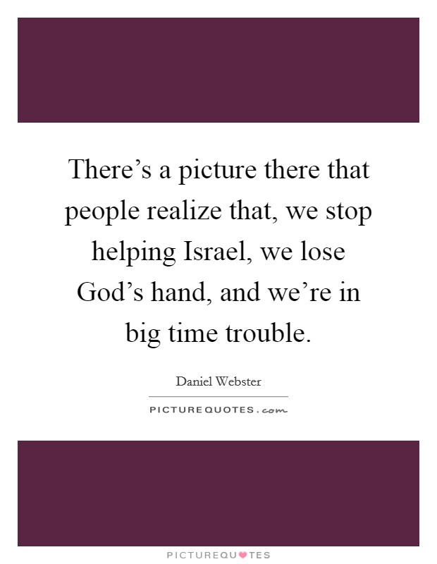 There's a picture there that people realize that, we stop helping Israel, we lose God's hand, and we're in big time trouble. Picture Quote #1