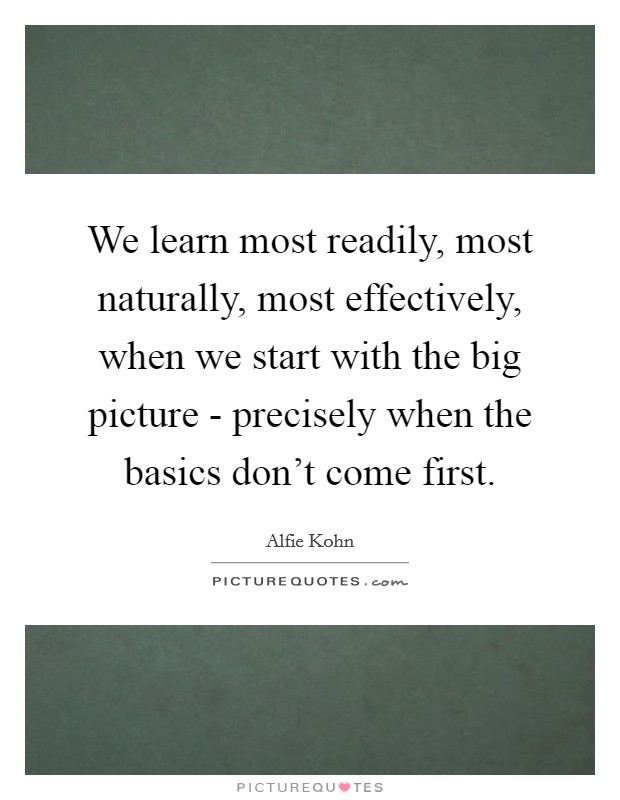 We learn most readily, most naturally, most effectively, when we start with the big picture - precisely when the basics don't come first. Picture Quote #1