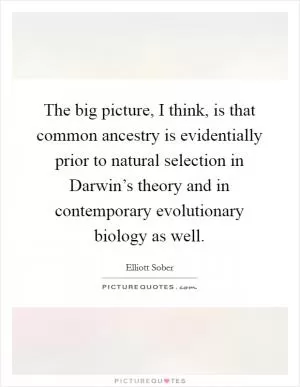 The big picture, I think, is that common ancestry is evidentially prior to natural selection in Darwin’s theory and in contemporary evolutionary biology as well Picture Quote #1