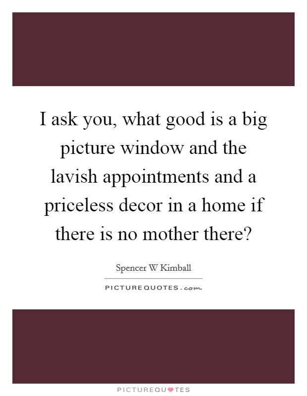I ask you, what good is a big picture window and the lavish appointments and a priceless decor in a home if there is no mother there? Picture Quote #1